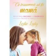 Ce inseamna sa fii mama. Reflectarea bucuriei si a frumusetii in viata de familie de Leslie Ludy
