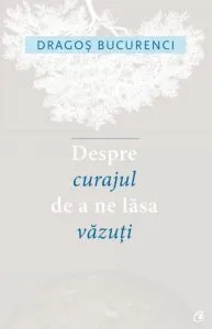Despre curajul de a ne lasa vazuti de Dragos Bucurenci