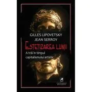 Estetizarea lumii. A trai in timpul capitalismului artistic de Jean Serroy