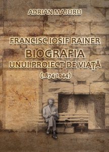 Francisc Iosif Rainer. Biografia unui proiect de viata (1874-1944)