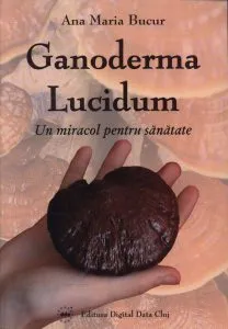 Ganoderma Lucidum - Un miracol pentru sanatate de Ana Maria Bucur