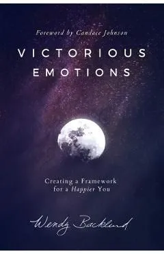 Victorious Emotions: Creating a Framework for a Happier You de Wendy Backlund