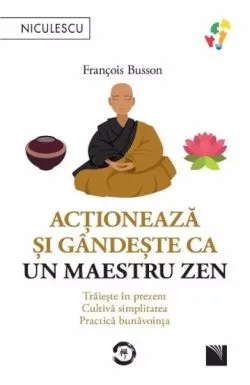 Actioneaza si gandeste ca un maetru zen. Traieste in prezent, cultiva simplitatea, practica bunavointa de Francois Busson