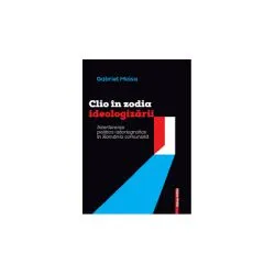 Clio in zodia ideologizarii. Interferente politico‑istoriografice in Romania comunista de Gabriel Moisa