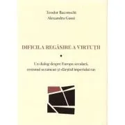 Dificila regasire a virtutii. Un dialog despre Europa seculara, eroismul ucrainean si sfarsitul imperiului rus de Teodor Baconschi