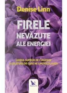 Firele nevazute ale energiei. Ghidul suprem de curatare a legaturilor care ne limiteaza de Denise Linn
