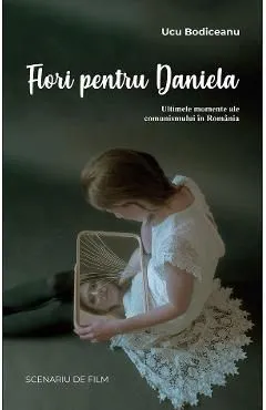 Flori pentru Daniela: Ultimele momente ale comunismului in Romania de Ucu Bodiceanu