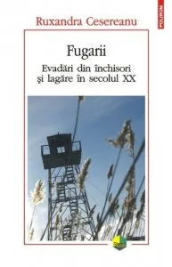 Fugarii. Evadari din inchisori si lagare in secolul XX de Ruxandra Cesereanu