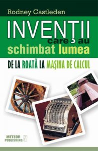 Inventii care au schimbat lumea. De la roata la masina de calcul, Vol. 1