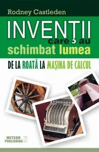 Inventii care au schimbat lumea. De la roata la masina de calcul, Vol. 1 de Rodney Castleden