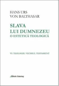Slava lui Dumnezeu - o estetica teologica. Vol VI: Teologie: Vechiul Testament de Hans Urs von Balthasar