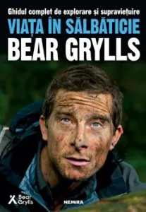 Viata in salbaticie. Ghidul complet de explorare si supravietuire de BEAR GRYLLS