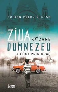 Ziua in care Dumnezeu a fost prin oras de Adrian Petru Stepan