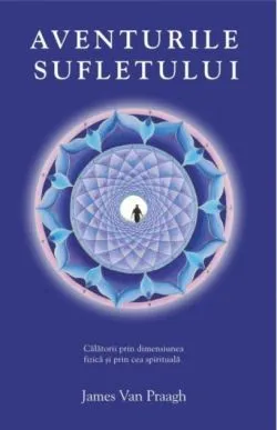 Aventurile sufletului. Călătorii prin dimensiunea fizică şi prin cea spirituală de James Van Praagh