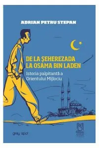 De la Șeherezada la Osama Bin Laden. Istoria palpitantă a Orientului Mijlociu de Adrian Petru Stepan