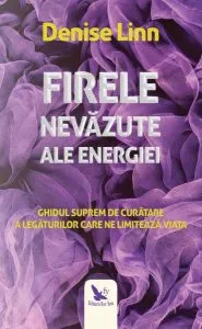 Firele nevăzute ale energiei. Ghidul suprem de curățare a legăturilor care ne limitează viața de Denise Linn