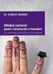 Ghidul carierei pentru absolventii universitari. Cum sa demarati cu succes catre un viitor stralucitor de Shirley Jenner