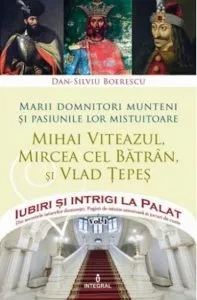 Marii domnitorii munteni si pasiunile lor mistuitoare: Mihai Viteazul, Mircea cel Batran si Vlad Tepes de Dan Silviu Boerescu