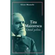 Titu Maiorescu. Omul politic de Gica Manole