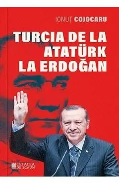 Turcia de la Ataturk la Erdogan Ed.2 de Ionut Cojocaru
