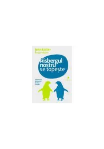 Aisbergul nostru se topeşte. Schimbarea şi succesul în orice condiţii de John P. Kotter