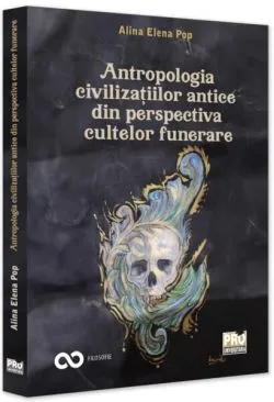 Antropologia civilizațiilor antice din perspectiva cultelor funerare de Alina Elena Pop
