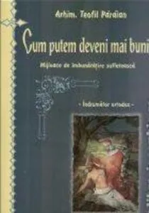 Cum putem deveni mai buni. Mijloace de imbunatatire sufleteasca. Indrumator ortodox de Arhim. Teofil Paraian