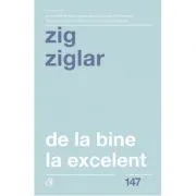 De la bine la excelent. Fa-ti viata mai frumoasa! de Zig  Ziglar