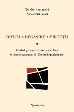 Dificila regăsire a virtuții — Un dialog despre Europa seculară, eroismul ucrainean şi sfârşitul imperiului rus de Alexandru Gussi