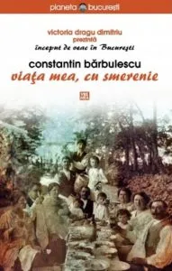 Inceput de veac in Bucuresti: Constantin Barbulescu. Viata mea, cu smerenie de Victoria Dragu Dimitriu