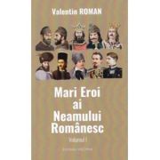 Mari Eroi ai Neamului Romanesc. Volumul I
