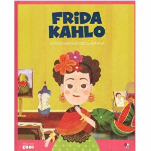 Micii Eroi. Frida Kahlo. Artista care a pictat cu sufletul