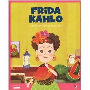 Micii Eroi. Frida Kahlo. Artista care a pictat cu sufletul