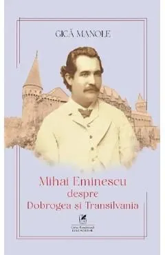 Mihai Eminescu despre Dobrogea si Transilvania de Gica Manole