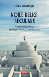 Noile religii seculare. Corectitudinea politica, tehnologiile viitorului si transumanismul de Nicu Gavriluta