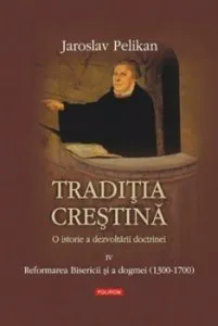 Traditia crestina. O istorie a dezvoltarii doctrinei. Reformarea Bisericii si a dogmei (1300-1700), Vol. 4 de Jaroslav Pelikan
