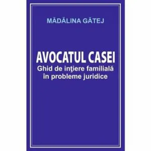 Avocatul casei. Ghid de initiere familiala in probleme juridice de Madalina Gatej
