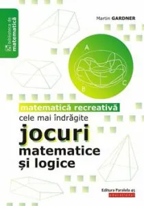 Cele mai indragite jocuri matematice si logice. Matematica recreativa de Martin Gardner