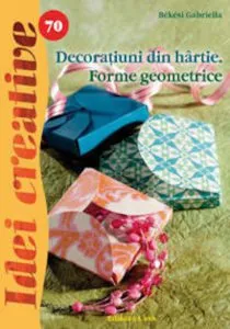 Decoratiuni din hartie. Forme geometrice - Idei creative 70 de Bekesi Gabriella