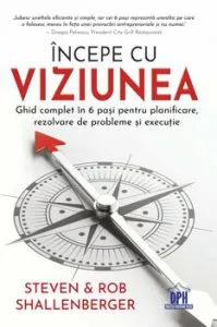 INCEPE CU VIZIUNEA - Ghid complet in 6 pasi pentru planificare, rezolvare de probleme si executie de Rob Shallenberger
