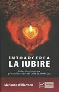 Intoarcerea la iubire. Reflectii pe marginea principiilor repuse in curs de miracole de Marianne Williamson