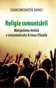 Religia comunicarii. Manipularea mistica a consumatorului & noua Filocalie