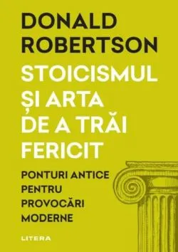 Stoicismul si arta de a trai fericit de Donald Robertson