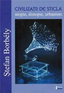 Civilizatii de sticla - utopie, distopie, urbanism de Stefan Borbely