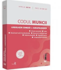 Codul muncii, legislatie conexa si jurisprudenta: Aprilie 2018