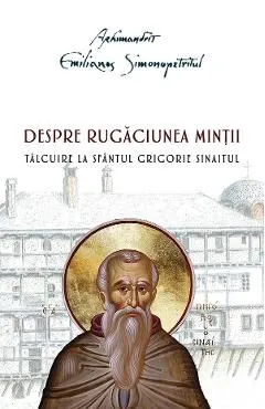 Despre rugaciunea mintii. Talcuire la Sfantul Grigorie Sinaitul de Emilianos Simonopetritul