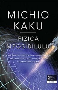 Fizica imposibilului. O explorare stiintifica a lumii fazerelor, campurilor de forte, teleportarii si calatoriilor in timp