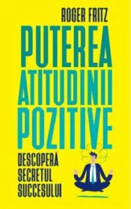 Puterea atitudinii pozitive. Descopera secretul succesului de Roger Fritz