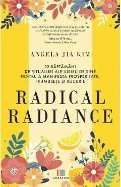 Radical radiance: 12 saptamani de ritualuri ale iubirii de sine pentru a manifesta prosperitate, frumusete si bucurie de Angela Jia Kim