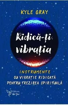 Ridica-ti vibratia. Instrumente cu vibratie ridicata pentru trezirea spirituala de Kyle Gray